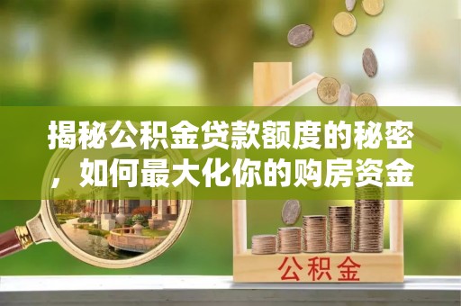 武城揭秘公积金贷款额度的秘密，如何最大化你的购房资金