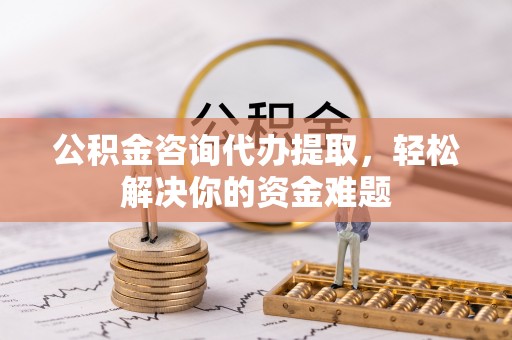武城公积金咨询代办提取，轻松解决你的资金难题