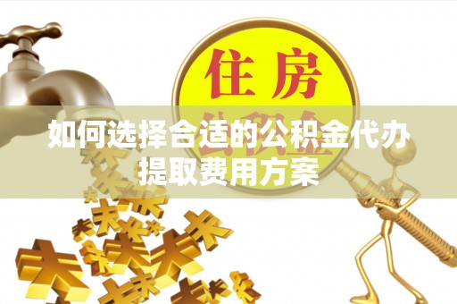 武城如何选择合适的公积金代办提取费用方案