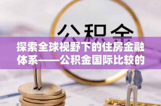 武城探索全球视野下的住房金融体系——公积金国际比较的深度解析