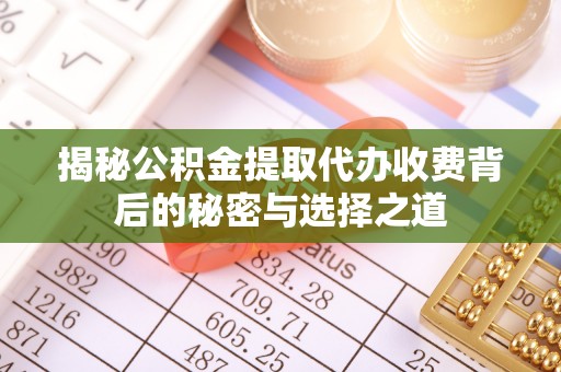 武城揭秘公积金提取代办收费背后的秘密与选择之道