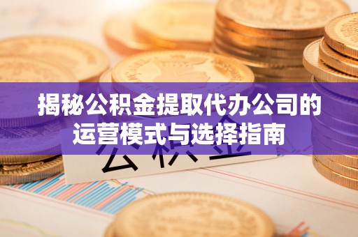 武城揭秘公积金提取代办公司的运营模式与选择指南