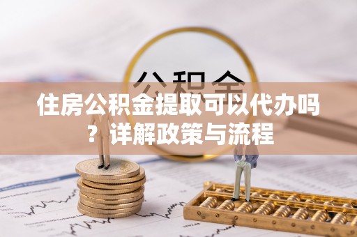 武城住房公积金提取可以代办吗？详解政策与流程