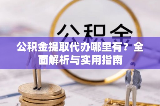 武城公积金提取代办哪里有？全面解析与实用指南