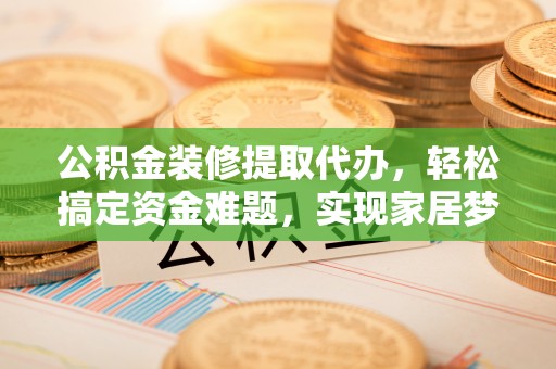 武城公积金装修提取代办，轻松搞定资金难题，实现家居梦想