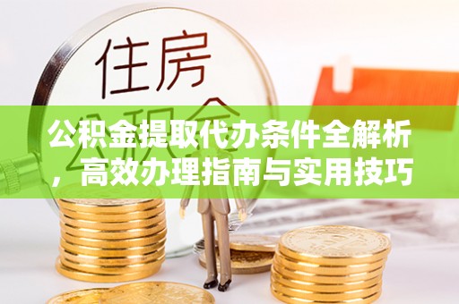 武城公积金提取代办条件全解析，高效办理指南与实用技巧