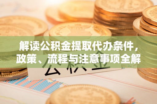 武城解读公积金提取代办条件，政策、流程与注意事项全解析