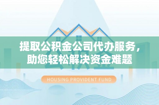 武城提取公积金公司代办服务，助您轻松解决资金难题