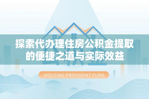 武城探索代办理住房公积金提取的便捷之道与实际效益