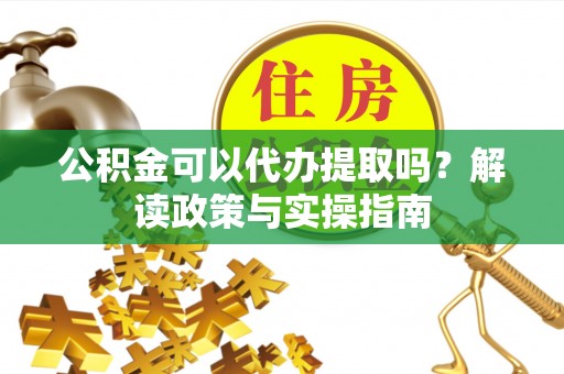 武城公积金可以代办提取吗？解读政策与实操指南