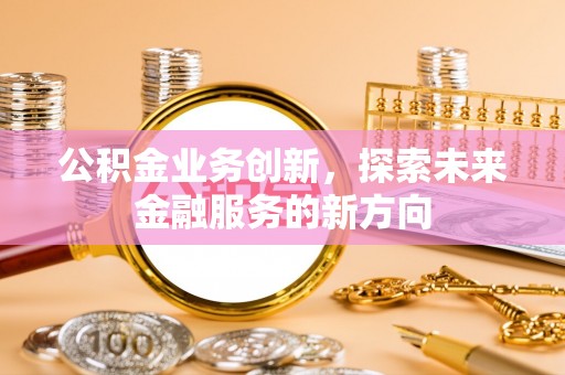武城公积金业务创新，探索未来金融服务的新方向