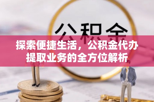 武城探索便捷生活，公积金代办提取业务的全方位解析