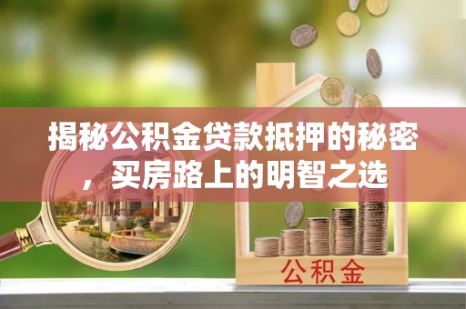 武城揭秘公积金贷款抵押的秘密，买房路上的明智之选