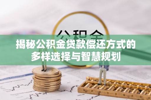 武城揭秘公积金贷款偿还方式的多样选择与智慧规划