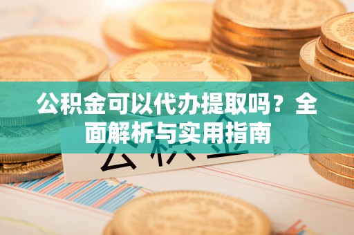 武城公积金可以代办提取吗？全面解析与实用指南