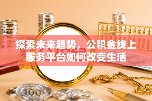 武城探索未来趋势，公积金线上服务平台如何改变生活
