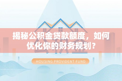 武城揭秘公积金贷款额度，如何优化你的财务规划？