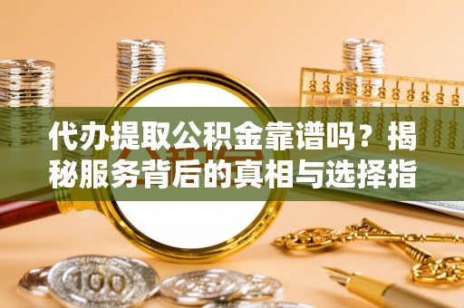 武城代办提取公积金靠谱吗？揭秘服务背后的真相与选择指南