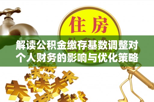 武城解读公积金缴存基数调整对个人财务的影响与优化策略