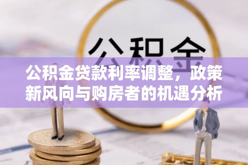 武城公积金贷款利率调整，政策新风向与购房者的机遇分析
