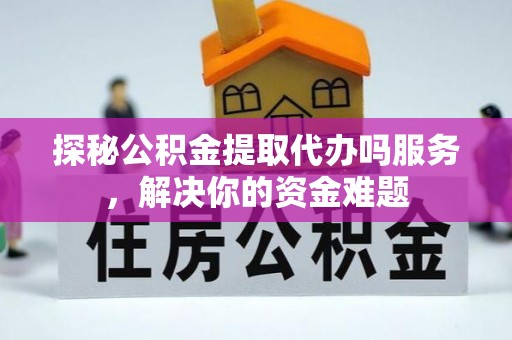 武城探秘公积金提取代办吗服务，解决你的资金难题