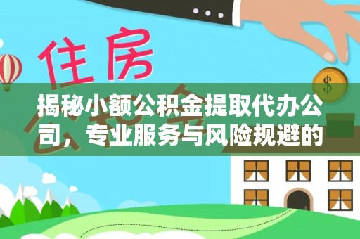 武城揭秘小额公积金提取代办公司，专业服务与风险规避的平衡艺术