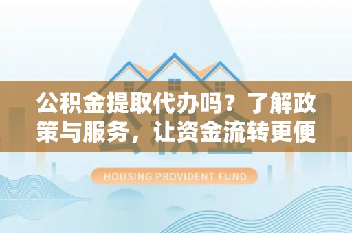 武城公积金提取代办吗？了解政策与服务，让资金流转更便捷