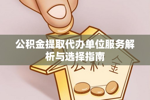 武城公积金提取代办单位服务解析与选择指南