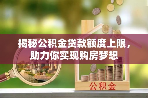 武城揭秘公积金贷款额度上限，助力你实现购房梦想