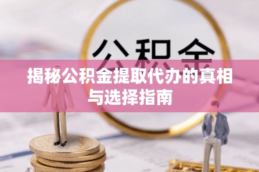 武城揭秘公积金提取代办的真相与选择指南