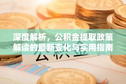 武城深度解析，公积金提取政策解读的最新变化与实用指南