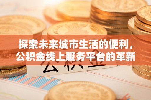 武城探索未来城市生活的便利，公积金线上服务平台的革新与机遇