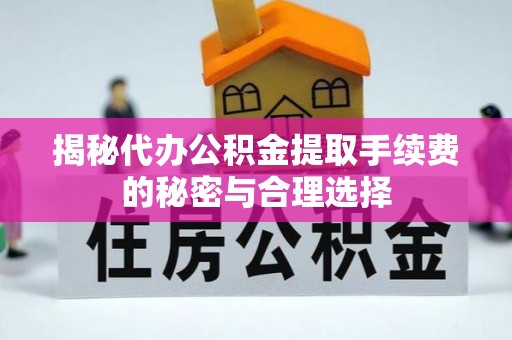 武城揭秘代办公积金提取手续费的秘密与合理选择