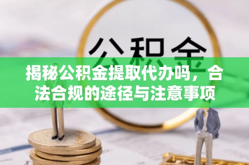 武城揭秘公积金提取代办吗，合法合规的途径与注意事项
