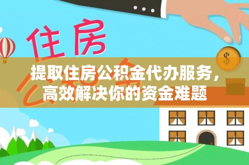 武城提取住房公积金代办服务，高效解决你的资金难题