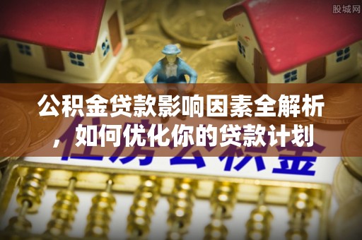 武城公积金贷款影响因素全解析，如何优化你的贷款计划