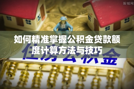 武城如何精准掌握公积金贷款额度计算方法与技巧