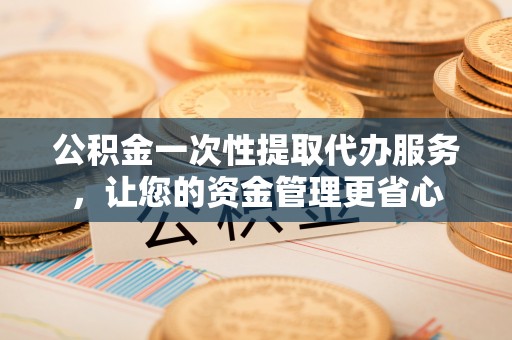 武城公积金一次性提取代办服务，让您的资金管理更省心
