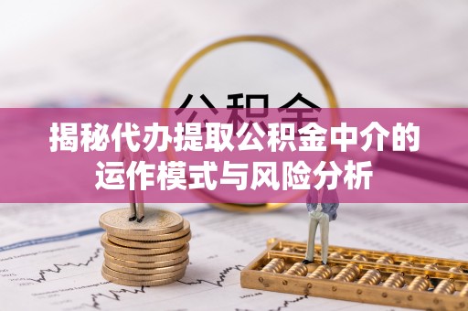 武城揭秘代办提取公积金中介的运作模式与风险分析