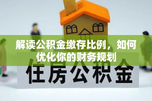 武城解读公积金缴存比例，如何优化你的财务规划