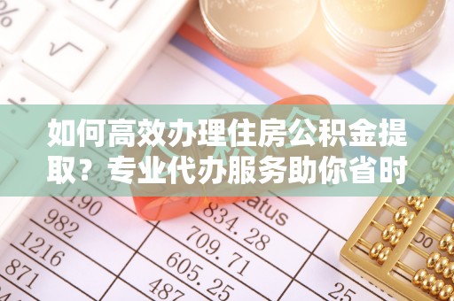 武城如何高效办理住房公积金提取？专业代办服务助你省时省力