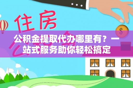 武城公积金提取代办哪里有？一站式服务助你轻松搞定