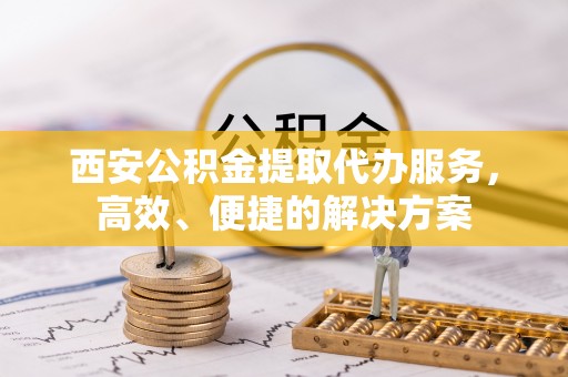 武城西安公积金提取代办服务，高效、便捷的解决方案