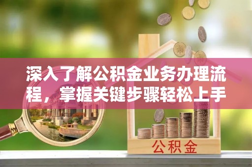武城深入了解公积金业务办理流程，掌握关键步骤轻松上手