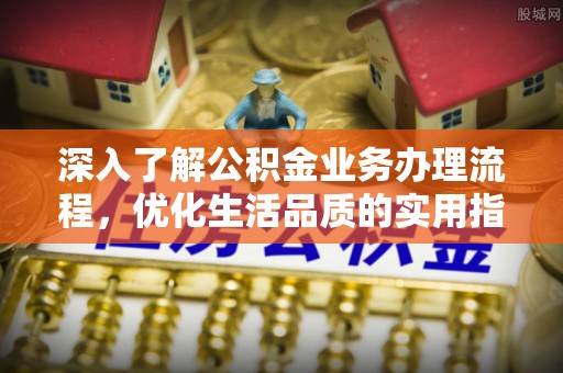 武城深入了解公积金业务办理流程，优化生活品质的实用指南