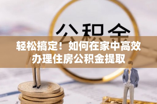 武城轻松搞定！如何在家中高效办理住房公积金提取