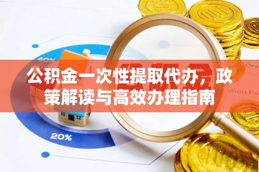 武城公积金一次性提取代办，政策解读与高效办理指南
