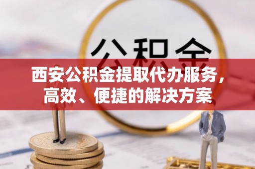 武城西安公积金提取代办服务，高效、便捷的解决方案