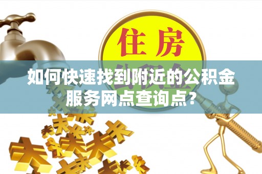 武城如何快速找到附近的公积金服务网点查询点？