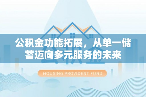 武城公积金功能拓展，从单一储蓄迈向多元服务的未来